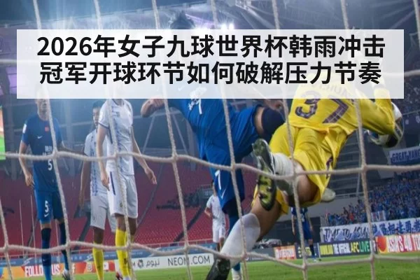 2026年女子九球世界杯韩雨冲击冠军开球环节如何破解压力节奏