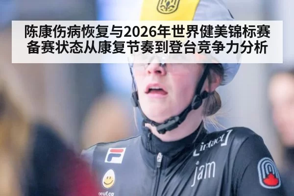 陈康伤病恢复与2026年世界健美锦标赛备赛状态从康复节奏到登台竞争力分析